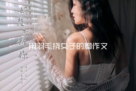 用羽毛挠女子的脚作文